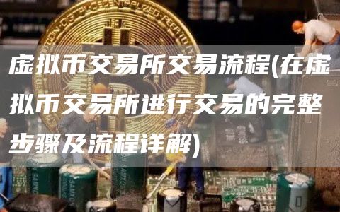 虚拟币交易所交易流程 - 在虚拟币交易所进行交易的完整步骤及流程详解