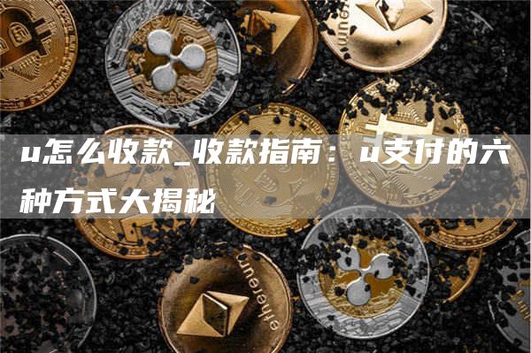 u怎么收款_收款指南:u支付的六种方式大揭秘
