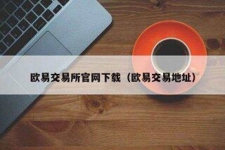 欧意易易交易所官网下载(欧意易易交易地址)
