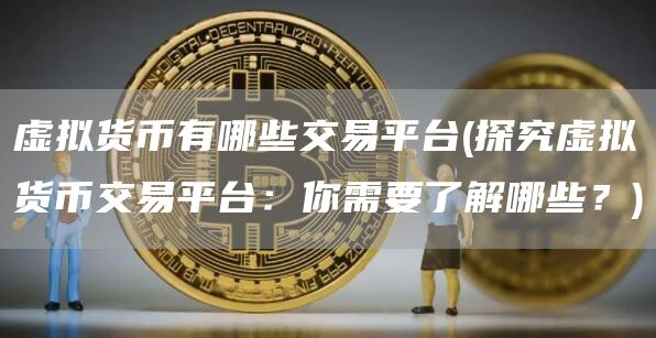 虚拟货币有哪些交易平台 - 探究虚拟货币交易平台:你需要了解哪些?