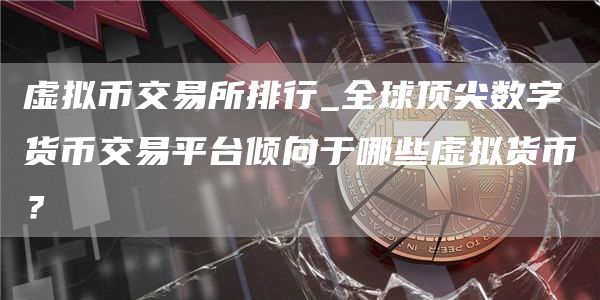 虚拟币交易所排行_全球顶尖数字货币交易平台倾向于哪些虚拟货币?