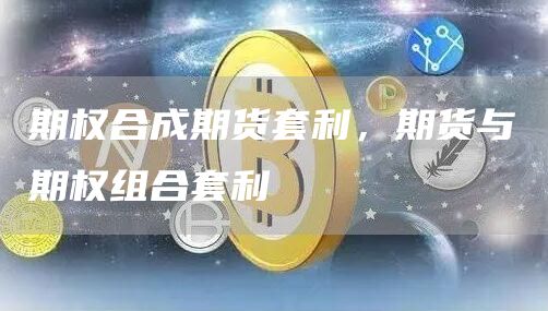 期权合成期货套利，期货与期权组合套利